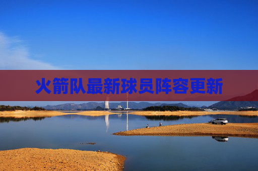 火箭队最新球员阵容更新