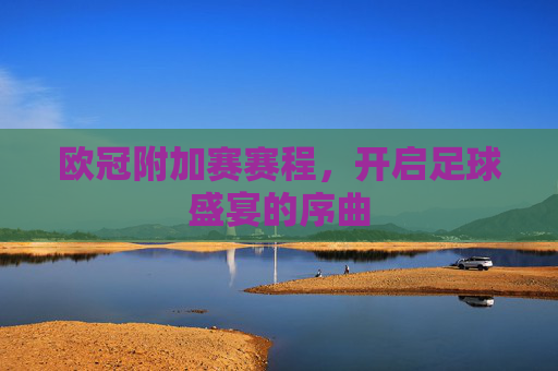 欧冠附加赛赛程，开启足球盛宴的序曲
