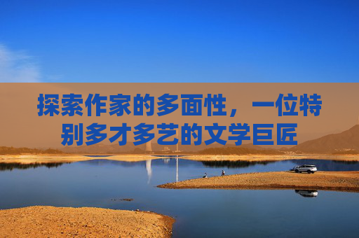 探索作家的多面性，一位特别多才多艺的文学巨匠