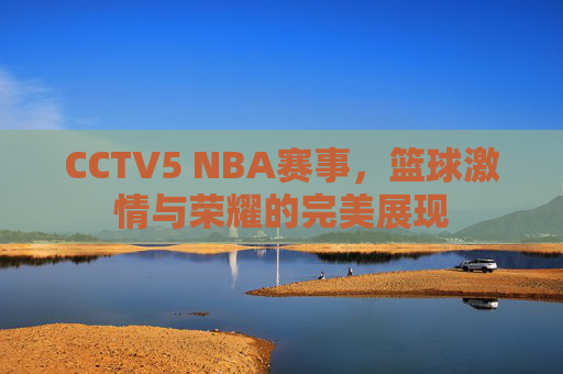 CCTV5 NBA赛事，篮球激情与荣耀的完美展现