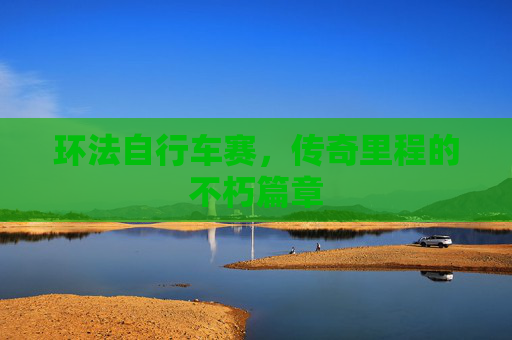 环法自行车赛，传奇里程的不朽篇章