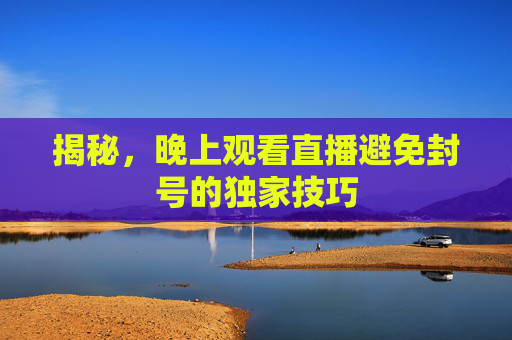 揭秘，晚上观看直播避免封号的独家技巧