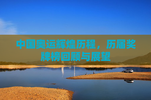 中国奥运辉煌历程，历届奖牌榜回顾与展望