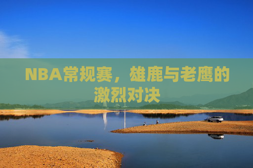 NBA常规赛，雄鹿与老鹰的激烈对决