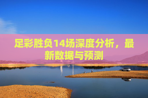 足彩胜负14场深度分析，最新数据与预测