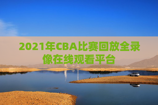 2021年CBA比赛回放全录像在线观看平台
