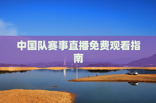 中国队赛事直播免费观看指南