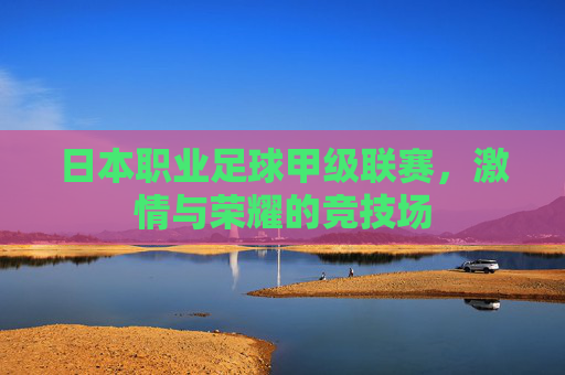 日本职业足球甲级联赛，激情与荣耀的竞技场