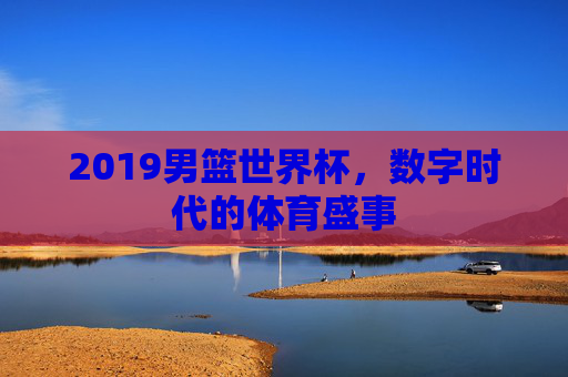 2019男篮世界杯，数字时代的体育盛事
