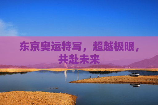东京奥运特写，超越极限，共赴未来