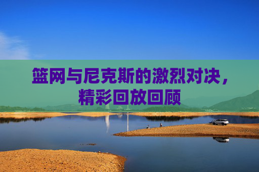 篮网与尼克斯的激烈对决，精彩回放回顾