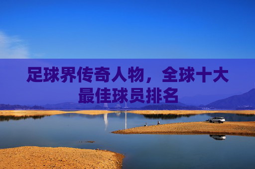 足球界传奇人物，全球十大最佳球员排名