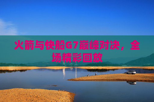 火箭与快船G7巅峰对决，全场精彩回放