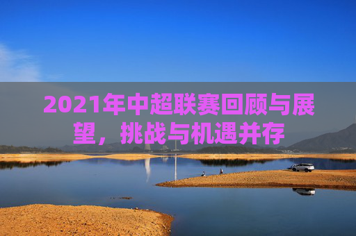 2021年中超联赛回顾与展望，挑战与机遇并存