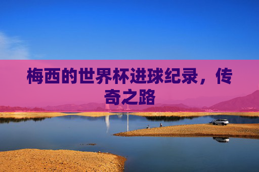 梅西的世界杯进球纪录，传奇之路