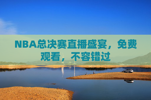 NBA总决赛直播盛宴，免费观看，不容错过