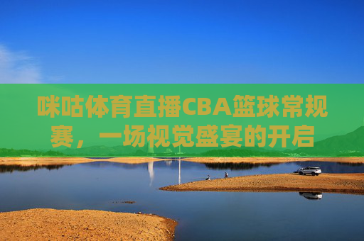 咪咕体育直播CBA篮球常规赛，一场视觉盛宴的开启