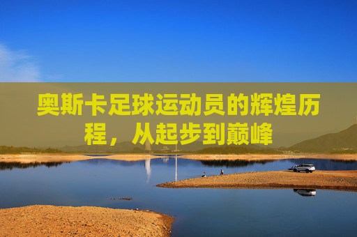 奥斯卡足球运动员的辉煌历程，从起步到巅峰