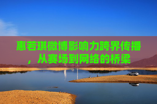 惠若琪微博影响力跨界传播，从赛场到网络的桥梁