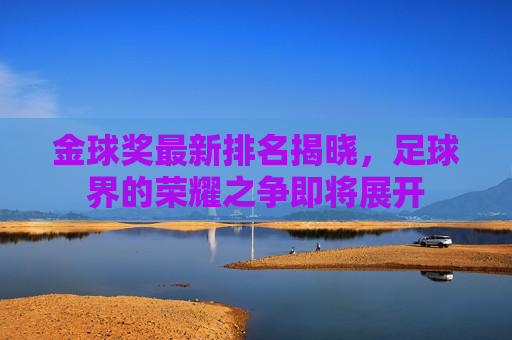 金球奖最新排名揭晓，足球界的荣耀之争即将展开