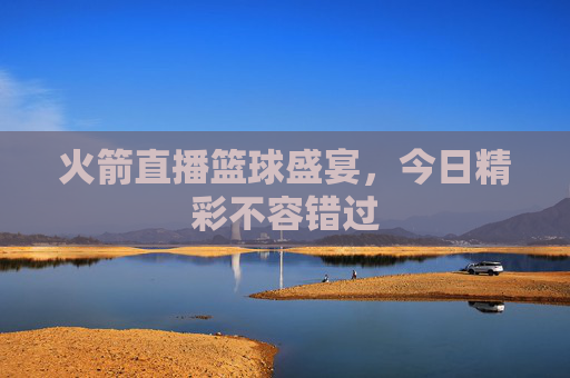 火箭直播篮球盛宴，今日精彩不容错过