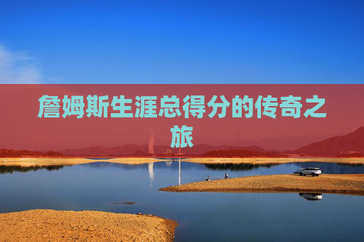 詹姆斯生涯总得分的传奇之旅