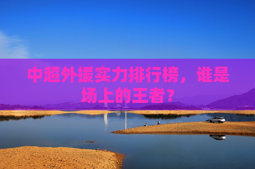 中超外援实力排行榜，谁是场上的王者？