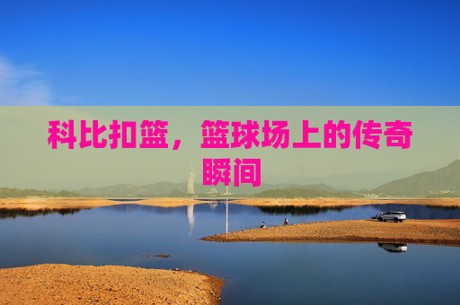 科比扣篮，篮球场上的传奇瞬间