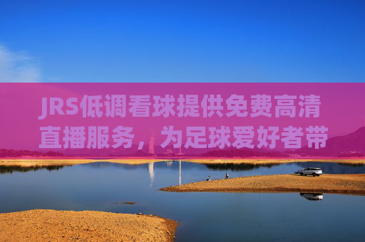 JRS低调看球提供免费高清直播服务，为足球爱好者带来全新观赛体验