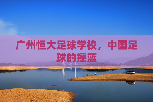 广州恒大足球学校，中国足球的摇篮