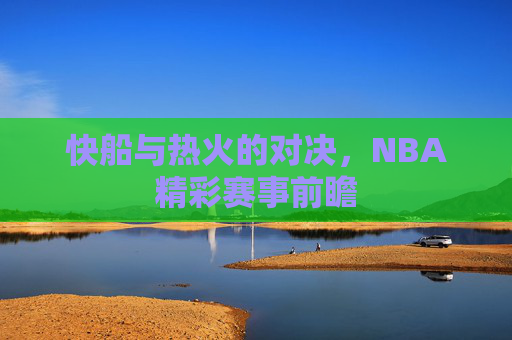 快船与热火的对决，NBA精彩赛事前瞻