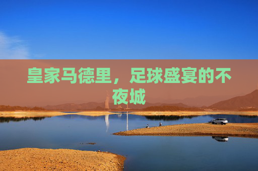 皇家马德里，足球盛宴的不夜城
