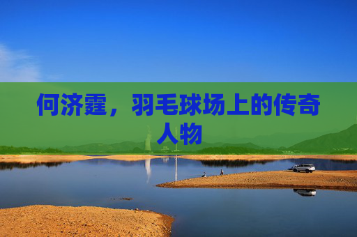 何济霆，羽毛球场上的传奇人物