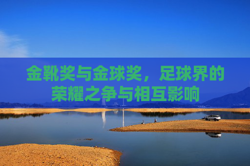 金靴奖与金球奖，足球界的荣耀之争与相互影响