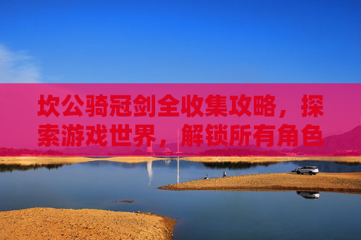 坎公骑冠剑全收集攻略，探索游戏世界，解锁所有角色与物品