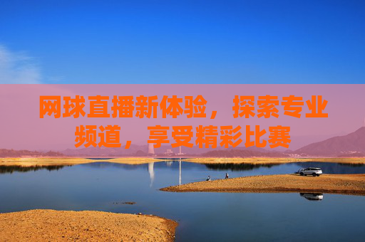 网球直播新体验，探索专业频道，享受精彩比赛