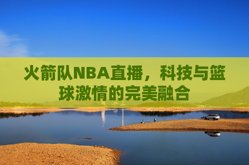 火箭队NBA直播，科技与篮球激情的完美融合