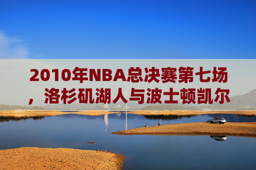 2010年NBA总决赛第七场，洛杉矶湖人与波士顿凯尔特人的较量