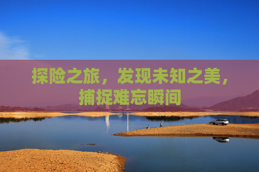 探险之旅，发现未知之美，捕捉难忘瞬间