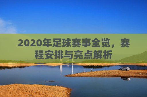 2020年足球赛事全览，赛程安排与亮点解析