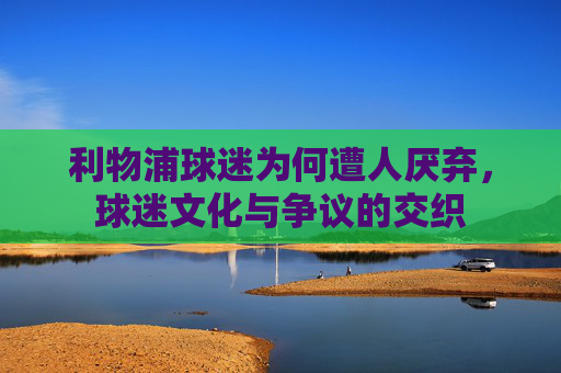 利物浦球迷为何遭人厌弃，球迷文化与争议的交织