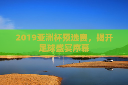2019亚洲杯预选赛，揭开足球盛宴序幕