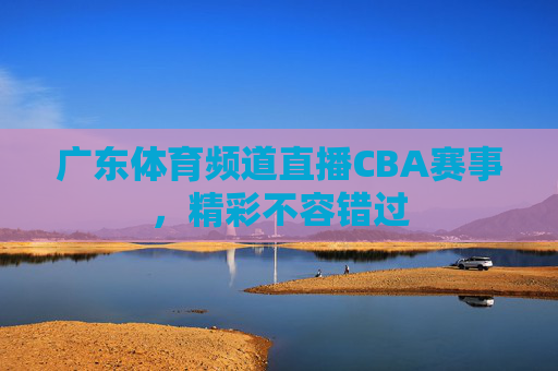 广东体育频道直播CBA赛事，精彩不容错过