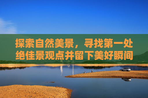 探索自然美景，寻找第一处绝佳景观点并留下美好瞬间