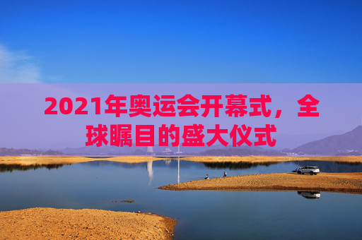 2021年奥运会开幕式，全球瞩目的盛大仪式