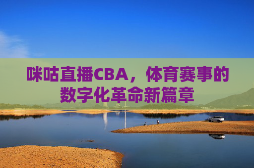 咪咕直播CBA，体育赛事的数字化革命新篇章