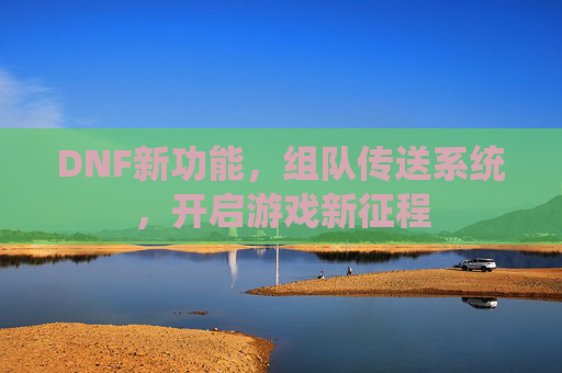 DNF新功能，组队传送系统，开启游戏新征程