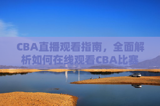CBA直播观看指南，全面解析如何在线观看CBA比赛