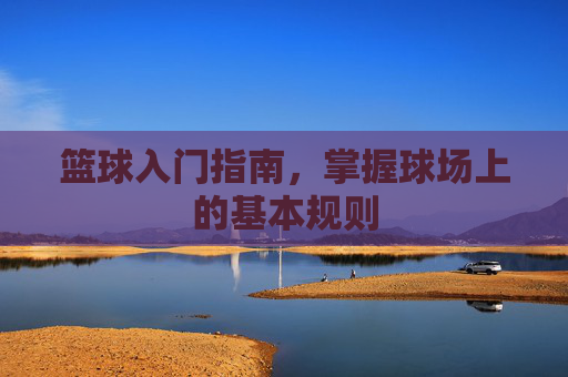 篮球入门指南，掌握球场上的基本规则