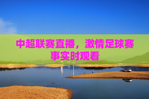 中超联赛直播,激情足球赛事实时观看 中超联赛直播,激情足球赛事实时观看